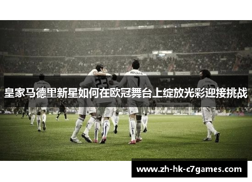 皇家马德里新星如何在欧冠舞台上绽放光彩迎接挑战