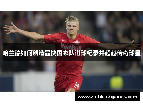 哈兰德如何创造最快国家队进球纪录并超越传奇球星