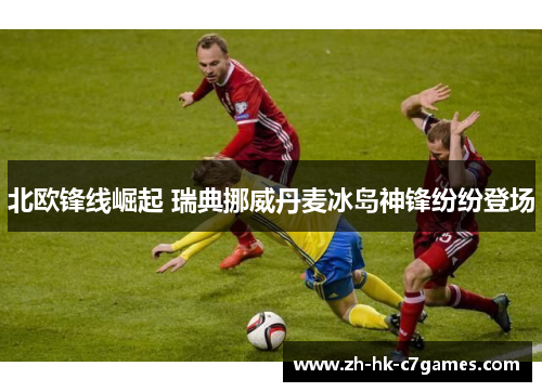 北欧锋线崛起 瑞典挪威丹麦冰岛神锋纷纷登场