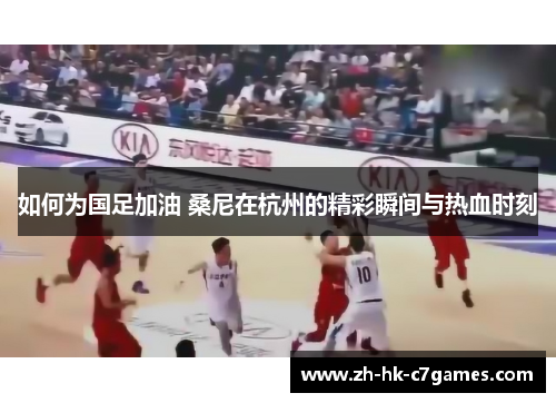 如何为国足加油 桑尼在杭州的精彩瞬间与热血时刻