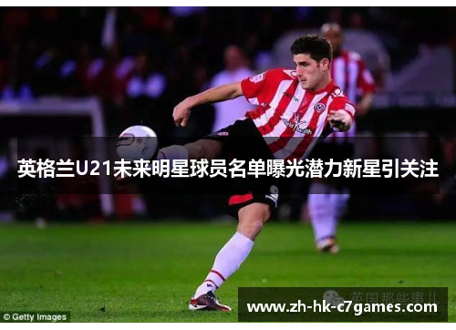 英格兰U21未来明星球员名单曝光潜力新星引关注