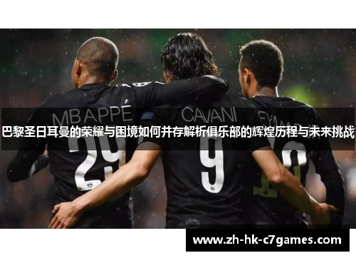 巴黎圣日耳曼的荣耀与困境如何并存解析俱乐部的辉煌历程与未来挑战