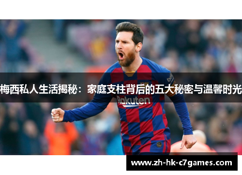 梅西私人生活揭秘：家庭支柱背后的五大秘密与温馨时光