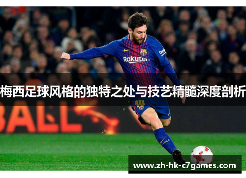 梅西足球风格的独特之处与技艺精髓深度剖析