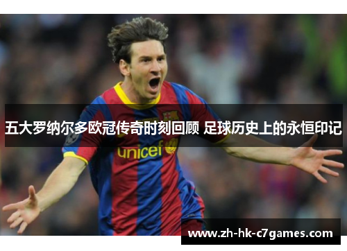 五大罗纳尔多欧冠传奇时刻回顾 足球历史上的永恒印记