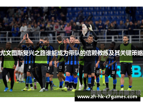 尤文图斯复兴之路谁能成为带队的信赖教练及其关键策略