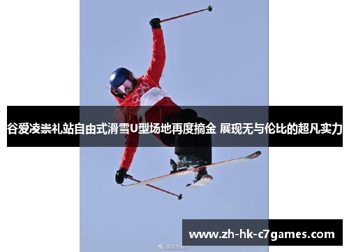 谷爱凌崇礼站自由式滑雪U型场地再度摘金 展现无与伦比的超凡实力