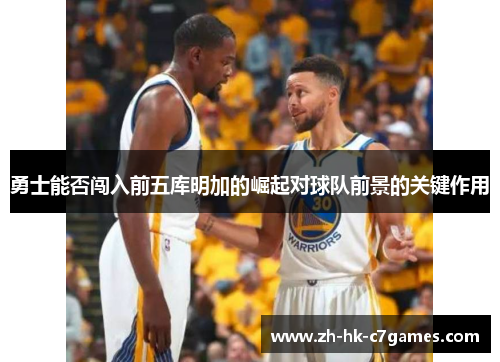 勇士能否闯入前五库明加的崛起对球队前景的关键作用