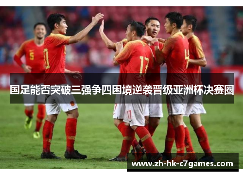 国足能否突破三强争四困境逆袭晋级亚洲杯决赛圈