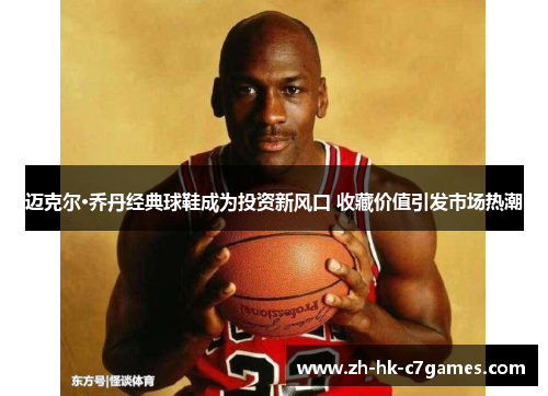 迈克尔·乔丹经典球鞋成为投资新风口 收藏价值引发市场热潮