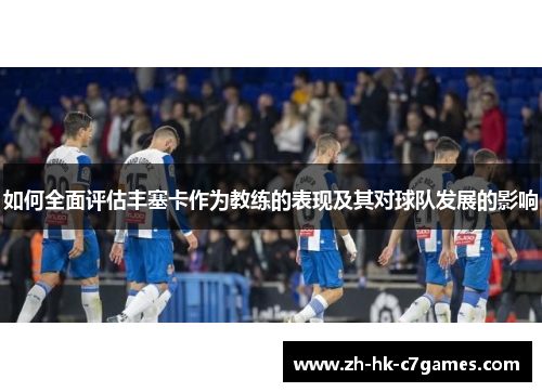如何全面评估丰塞卡作为教练的表现及其对球队发展的影响