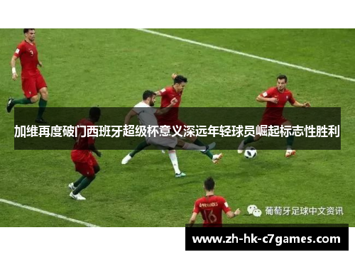 加维再度破门西班牙超级杯意义深远年轻球员崛起标志性胜利