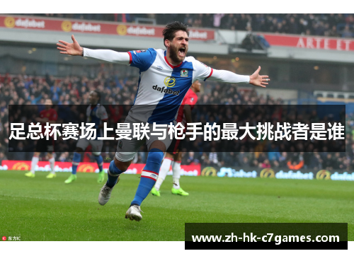 足总杯赛场上曼联与枪手的最大挑战者是谁