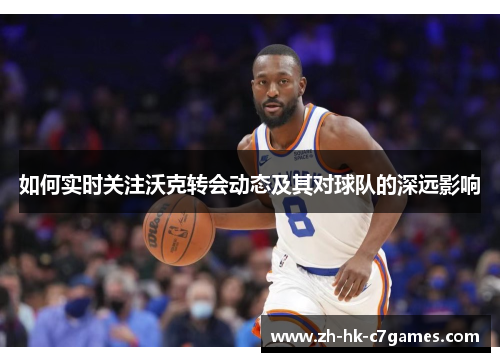 如何实时关注沃克转会动态及其对球队的深远影响