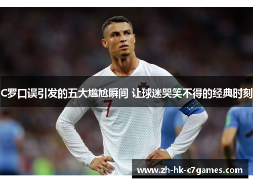 C罗口误引发的五大尴尬瞬间 让球迷哭笑不得的经典时刻