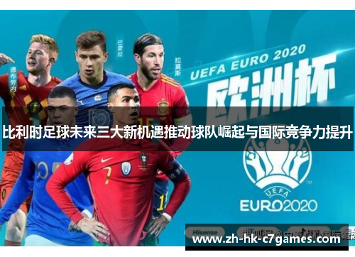 比利时足球未来三大新机遇推动球队崛起与国际竞争力提升