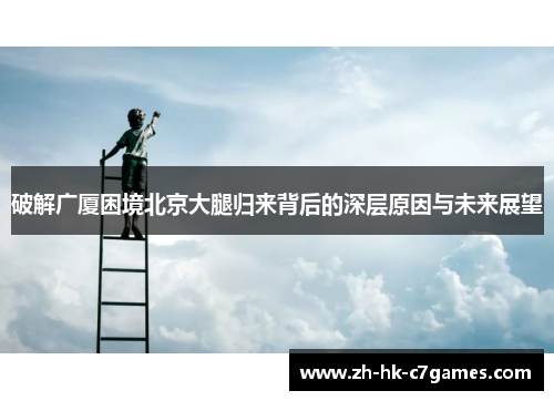 破解广厦困境北京大腿归来背后的深层原因与未来展望