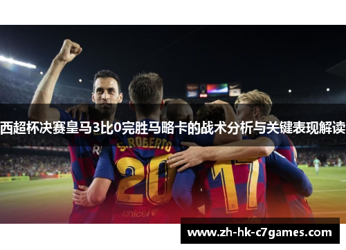 西超杯决赛皇马3比0完胜马略卡的战术分析与关键表现解读
