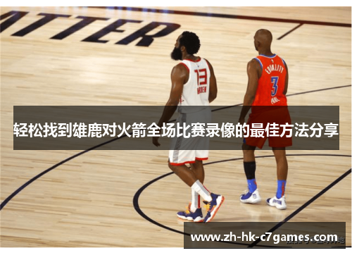 轻松找到雄鹿对火箭全场比赛录像的最佳方法分享