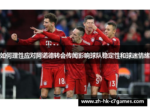 如何理性应对阿诺德转会传闻影响球队稳定性和球迷情绪