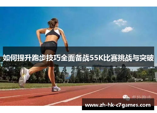 如何提升跑步技巧全面备战55K比赛挑战与突破