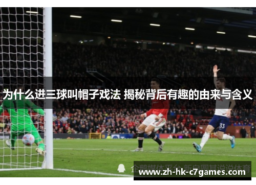 为什么进三球叫帽子戏法 揭秘背后有趣的由来与含义