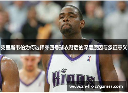 克里斯韦伯为何选择穿四号球衣背后的深层原因与象征意义