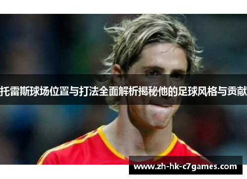 托雷斯球场位置与打法全面解析揭秘他的足球风格与贡献