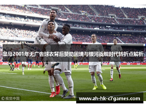 皇马2001年无广告球衣背后赞助困境与银河战舰时代转折点解析