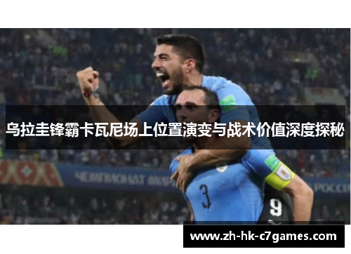 乌拉圭锋霸卡瓦尼场上位置演变与战术价值深度探秘