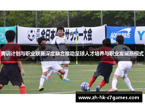 青训计划与职业联赛深度融合推动足球人才培养与职业发展新模式