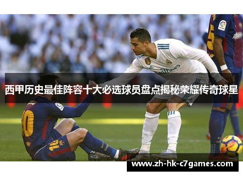 西甲历史最佳阵容十大必选球员盘点揭秘荣耀传奇球星