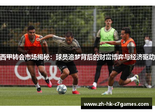 西甲转会市场揭秘:球员追梦背后的财富博弈与经济驱动 西甲转会市场揭秘:球员追梦背后的财富博弈与经济驱动