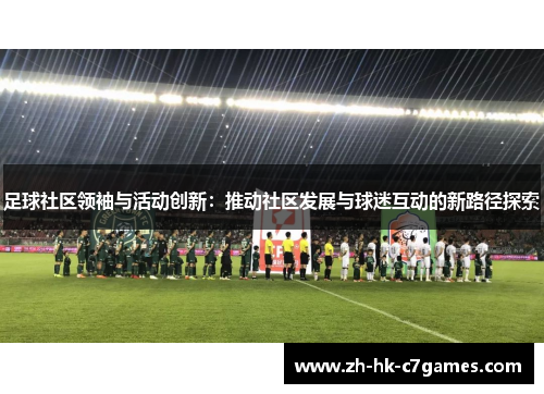 足球社区领袖与活动创新:推动社区发展与球迷互动的新路径探索 足球社区领袖与活动创新:推动社区发展与球迷互动的新路径探索