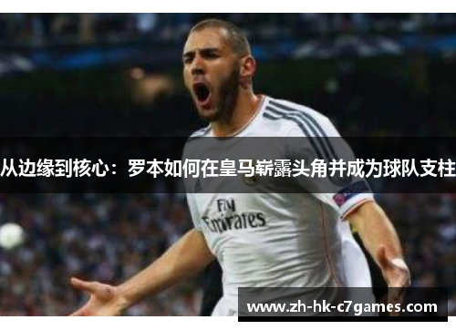 从边缘到核心：罗本如何在皇马崭露头角并成为球队支柱