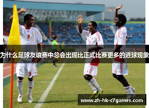 为什么足球友谊赛中总会出现比正式比赛更多的进球现象 为什么足球友谊赛中总会出现比正式比赛更多的进球现象