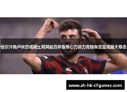 恰尔汗奥卢状态成疑土耳其能否依靠核心力量力克格鲁吉亚成最大悬念 恰尔汗奥卢状态成疑土耳其能否依靠核心力量力克格鲁吉亚成最大悬念