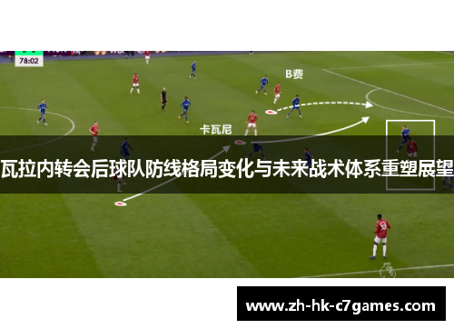 瓦拉内转会后球队防线格局变化与未来战术体系重塑展望