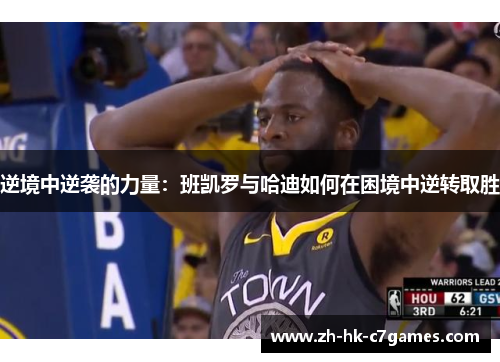 逆境中逆袭的力量:班凯罗与哈迪如何在困境中逆转取胜 逆境中逆袭的力量:班凯罗与哈迪如何在困境中逆转取胜