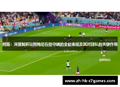 阿斯:深度解析琼阿梅尼在防守端的全能表现及其对球队的关键作用 阿斯:深度解析琼阿梅尼在防守端的全能表现及其对球队的关键作用