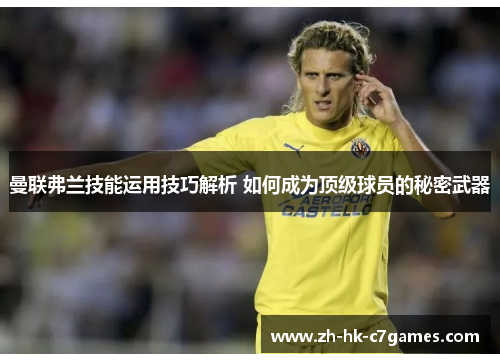 曼联弗兰技能运用技巧解析 如何成为顶级球员的秘密武器 曼联弗兰技能运用技巧解析 如何成为顶级球员的秘密武器