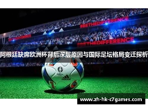 阿根廷缺席欧洲杯背后深层原因与国际足坛格局变迁探析