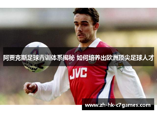 阿贾克斯足球青训体系揭秘 如何培养出欧洲顶尖足球人才