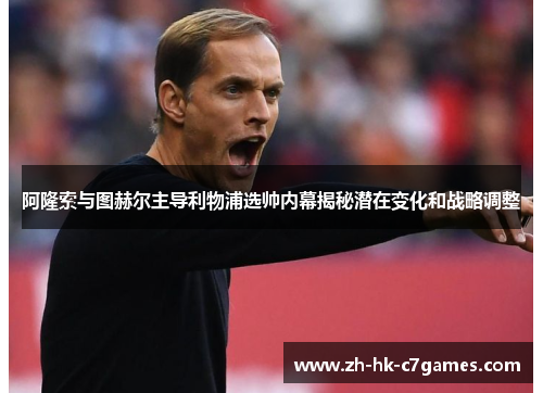 阿隆索与图赫尔主导利物浦选帅内幕揭秘潜在变化和战略调整
