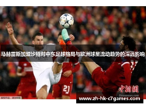 马赫雷斯加盟沙特对中东足球格局与欧洲球星流动趋势的深远影响