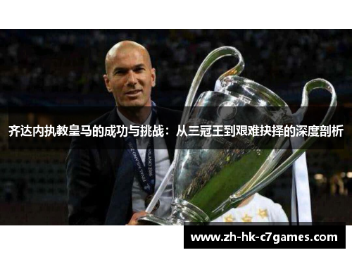 齐达内执教皇马的成功与挑战：从三冠王到艰难抉择的深度剖析