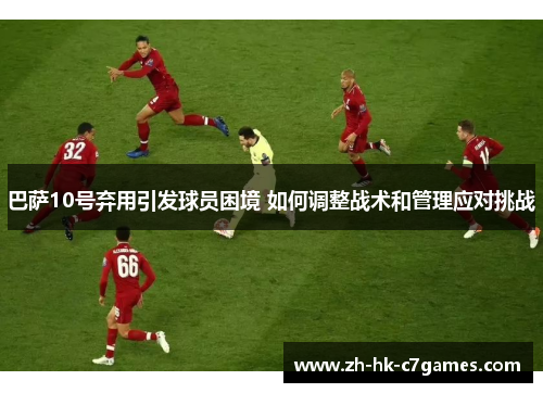 巴萨10号弃用引发球员困境 如何调整战术和管理应对挑战