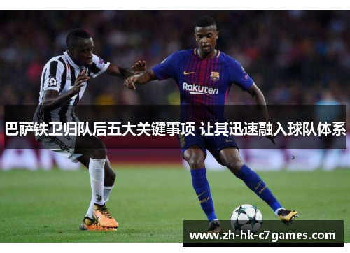 巴萨铁卫归队后五大关键事项 让其迅速融入球队体系